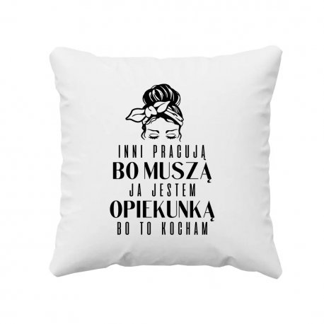 Inni pracują, bo muszą ja jestem opiekunką bo to kocham  - poduszka z nadrukiem