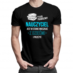 Tylko prawdziwy nauczyciel jest w stanie mieszkać z dziećmi - męska koszulka na prezent dla nauczyciela