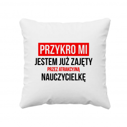 Przykro mi - jestem już zajęty przez atrakcyjną nauczycielkę  - poduszka z nadrukiem