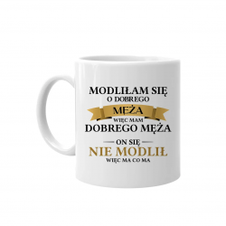 Modliłam się o dobrego męża więc mam dobrego męża. On się nie modlił więc ma co ma - kubek z nadrukiem na prezent