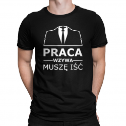 Praca wzywa, muszę iść - męska koszulka na prezent