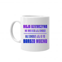 Moja dziewczyna nie wie o co jej chodzi, ale chodzi jej o to bardzo mocno - kubek na prezent
