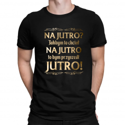 Na jutro? Jakbym to chciał na jutro to bym przyszedł jutro! - męska koszulka na prezent