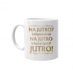Na jutro? Jakbym to chciał na jutro to bym przyszedł jutro! - kubek na prezent