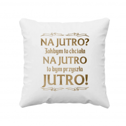 Na jutro? Jakbym to chciała na jutro to bym przyszła jutro! - poduszka na prezent