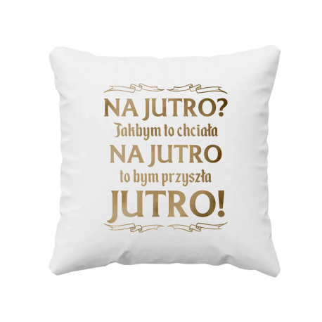 Na jutro? Jakbym to chciała na jutro to bym przyszła jutro! - poduszka na prezent