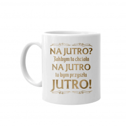 Na jutro? Jakbym to chciała na jutro to bym przyszła jutro! - kubek na prezent