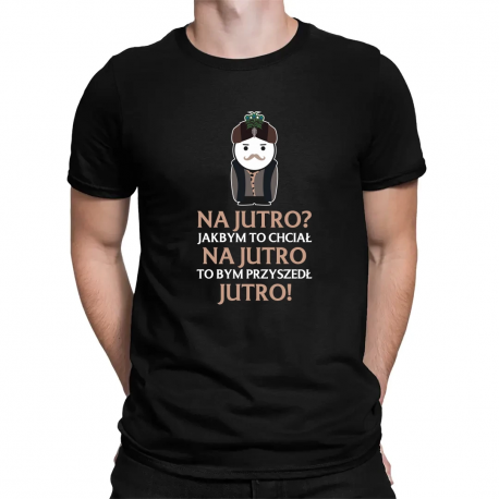 Na jutro? Jakbym to chciał na jutro to bym przyszedł jutro! V2 - męska koszulka dla fanów serialu 1670