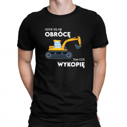 Gdzie się nie obrócę, tam coś wykopię - męska koszulka na prezent
