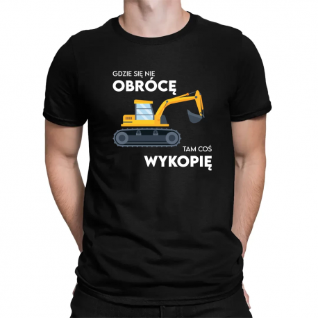 Gdzie się nie obrócę, tam coś wykopię - męska koszulka na prezent