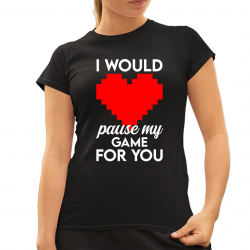 I would pause my game for you - damska koszulka na prezent