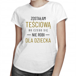 Zostałam teściową, bo czego nie robi się dla dziecka - damska koszulka z nadrukiem