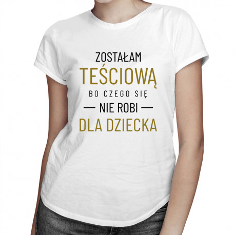 Zostałam teściową, bo czego nie robi się dla dziecka - damska koszulka z nadrukiem