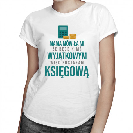 Mama mówiła mi że będę kimś wyjątkowym więc zostałam księgową - damska koszulka z nadrukiem