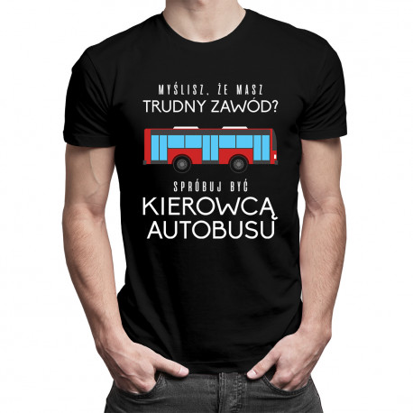 Myślisz, że masz trudny zawód? Spróbuj być kierowcą autobusu - męska koszulka z nadrukiem