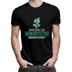 Urodzony do akwarystyki, zmuszony do pracy - męska koszulka z nadrukiem
