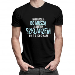 Inni pracują bo muszą, ja jestem szklarzem bo to kocham - męska koszulka z nadrukiem
