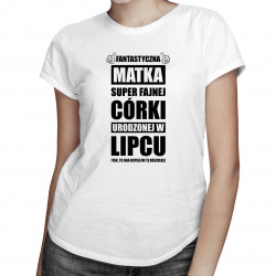 Fantastyczna matka super fajnej córki urodzonej w lipcu - damska koszulka z nadrukiem