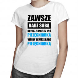 Zawsze bądź sobą chyba, że możesz być pielęgniarką wtedy zawsze bądź pielęgniarką - damska koszulka z nadrukiem