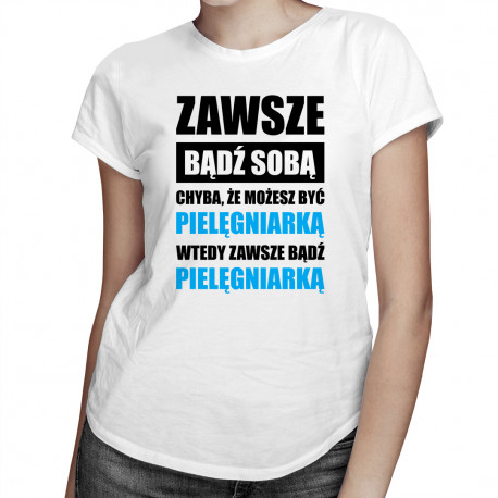 Zawsze bądź sobą chyba, że możesz być pielęgniarką wtedy zawsze bądź pielęgniarką - damska koszulka z nadrukiem