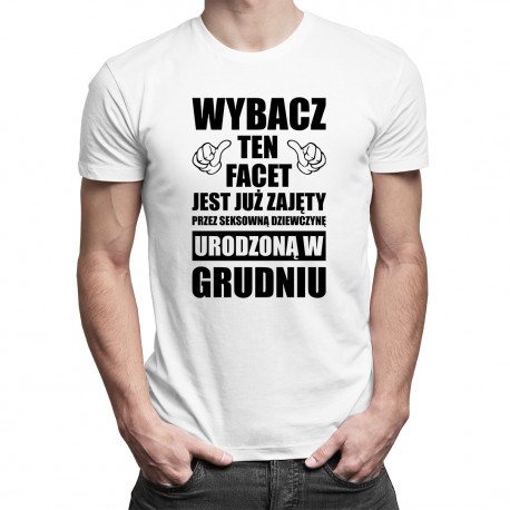 Wybacz ten facet jest już zajęty przez seksowną dziewczynę urodzoną w grudniu - męska koszulka z nadrukiem