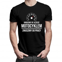 Urodzony by jeździć motocyklem, zmuszony do pracy - męska koszulka z nadrukiem
