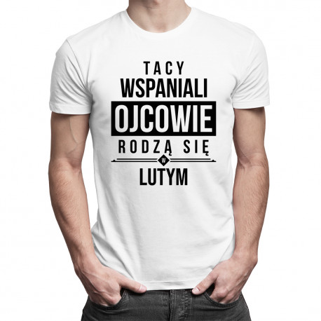 Tacy wspaniali ojcowie rodzą się w lutym - męska koszulka z nadrukiem