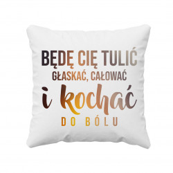 Będę Cię tulić, głaskać, całować i kochać do bólu - poduszka z nadrukiem