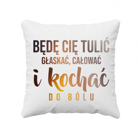 Będę Cię tulić, głaskać, całować i kochać do bólu - poduszka z nadrukiem