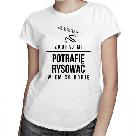 Zaufaj mi, potrafię rysować - wiem co robię - damska koszulka z nadrukiem