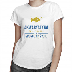 Akwarystyka  to nie hobby, to sposób na życie - damska koszulka z nadrukiem
