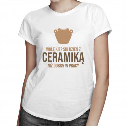 Wolę kiepski dzień z ceramiką niż dobry w pracy - damska koszulka z nadrukiem