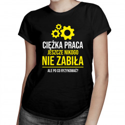 Ciężka praca jeszcze nikogo nie zabiła, ale po co ryzykować? - damska koszulka z nadrukiem