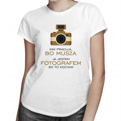 Inni pracują, bo muszą - ja jestem fotografem, bo to kocham - damska koszulka z nadrukiem