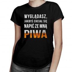 Wyglądasz, jakbyś chciał się napić ze mną piwa  - damska koszulka z nadrukiem