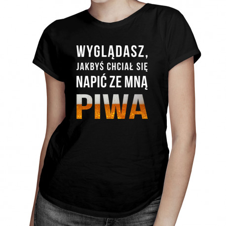 Wyglądasz, jakbyś chciał się napić ze mną piwa  - damska koszulka z nadrukiem