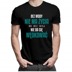 Bez wody nie ma życia, bo bez niej nie da się wędkować - męska koszulka z nadrukiem
