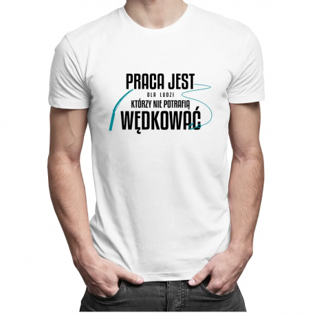 Praca jest dla ludzi którzy nie potrafią wędkować - męska koszulka z nadrukiem